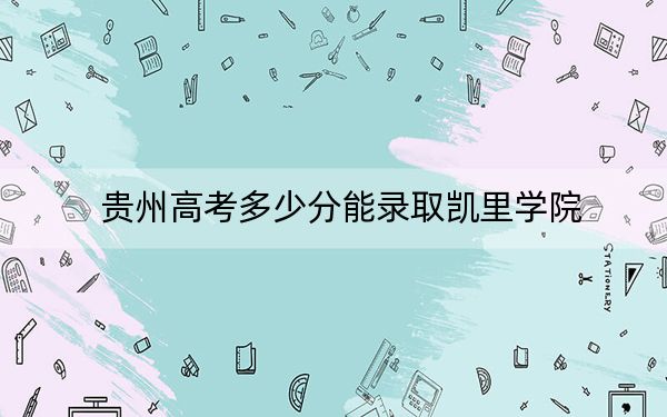 贵州高考多少分能录取凯里学院？2024年历史类录取分487分 物理类录取分432分