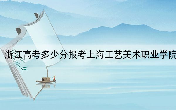 浙江高考多少分报考上海工艺美术职业学院？2024年综合投档线512分
