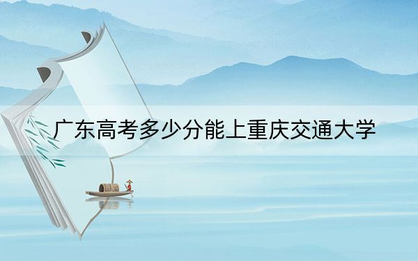广东高考多少分能上重庆交通大学？附2022-2024年院校投档线