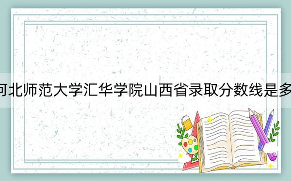 河北师范大学汇华学院山西省录取分数线是多少？2025年山西考生参考