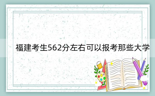 福建考生562分左右可以报考那些大学？ 2024年高考有29所562录取的大学