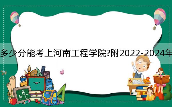 广西考生多少分能考上河南工程学院?附2022-2024年最低录取分数线