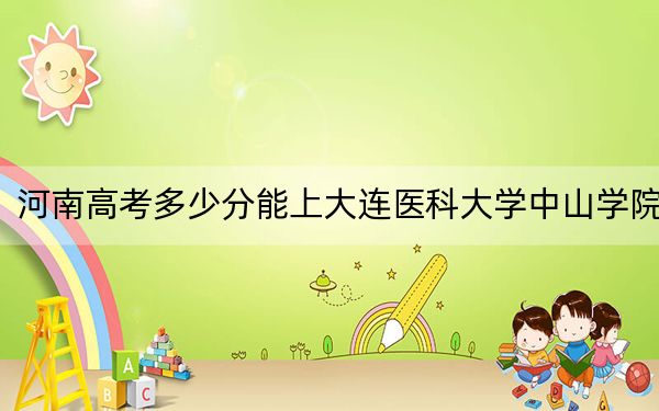 河南高考多少分能上大连医科大学中山学院？2024年文科录取分467分 理科投档线482分