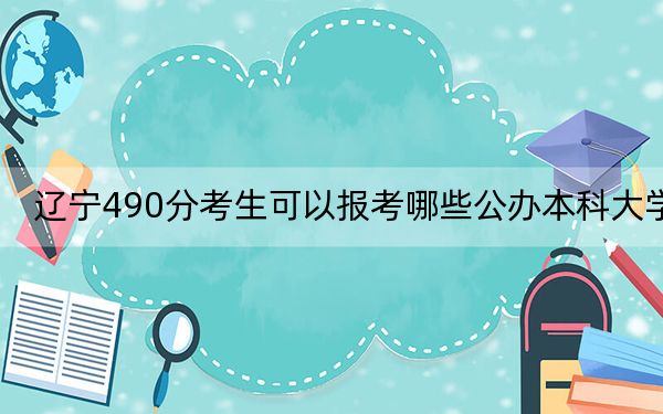 辽宁490分考生可以报考哪些公办本科大学？（附带近三年490分大学录取名单）