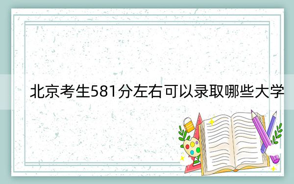 北京考生581分左右可以录取哪些大学？ 2024年录取最低分581的大学