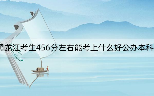 黑龙江考生456分左右能考上什么好公办本科大学？ 2025年高考可以填报70所大学