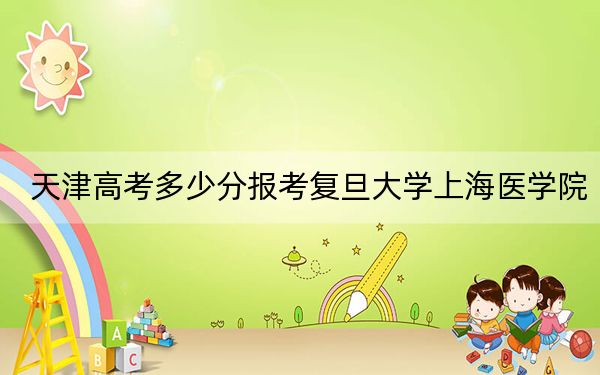天津高考多少分报考复旦大学上海医学院？2024年综合674分