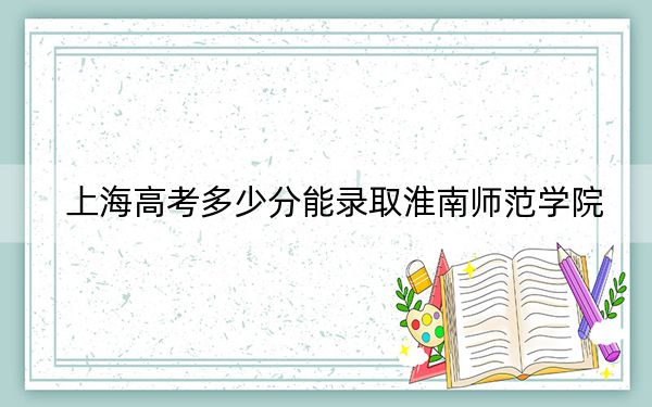 上海高考多少分能录取淮南师范学院？2024年综合最低434分
