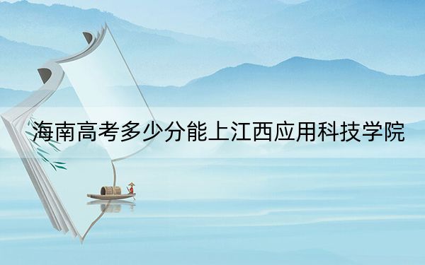 海南高考多少分能上江西应用科技学院？附2022-2024年最低录取分数线