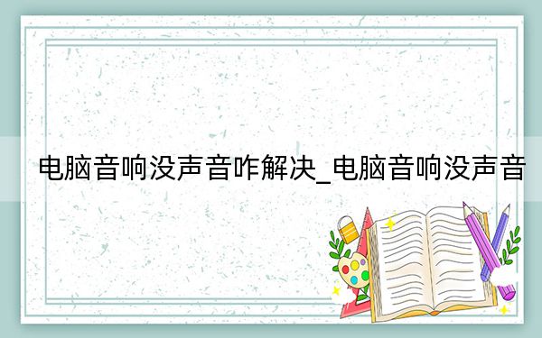 电脑音响没声音咋解决_电脑音响没声音