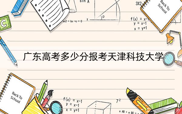 广东高考多少分报考天津科技大学？附2022-2024年院校最低投档线