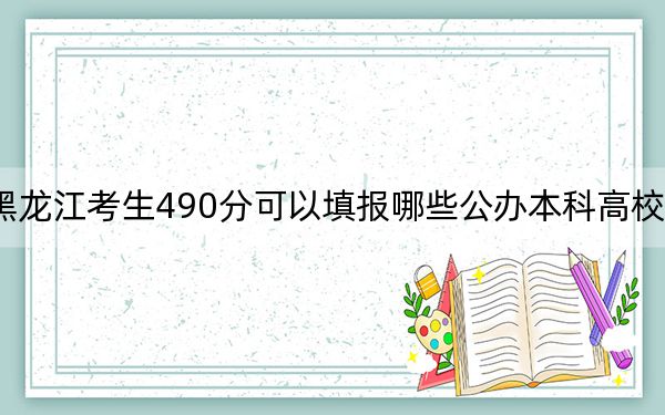 黑龙江考生490分可以填报哪些公办本科高校名单？（附带近三年490分大学录取名单）