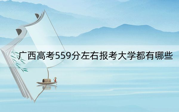 广西高考559分左右报考大学都有哪些？（供2025年考生参考）