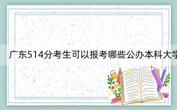 广东514分考生可以报考哪些公办本科大学？（附带2022-2024年514左右大学名单）
