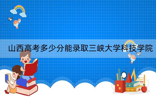 山西高考多少分能录取三峡大学科技学院？附2022-2024年最低录取分数线