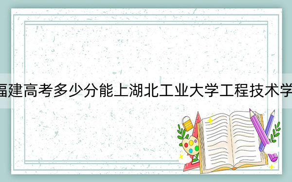 福建高考多少分能上湖北工业大学工程技术学院？附2022-2024年最低录取分数线