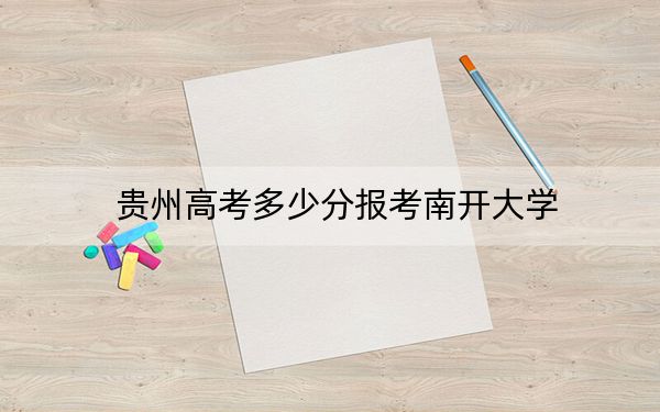 贵州高考多少分报考南开大学？2024年历史类投档线642分 物理类录取分645分