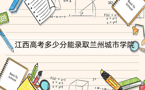 江西高考多少分能录取兰州城市学院？2024年历史类录取分504分 物理类投档线474分