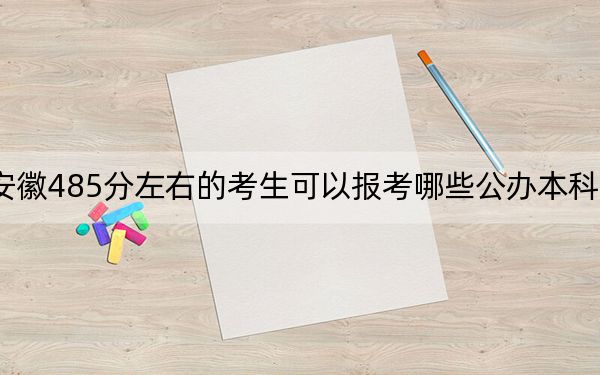 安徽485分左右的考生可以报考哪些公办本科大学？（供2025届高三考生参考）