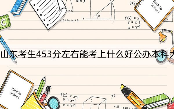 山东考生453分左右能考上什么好公办本科大学？（供2025年考生参考）