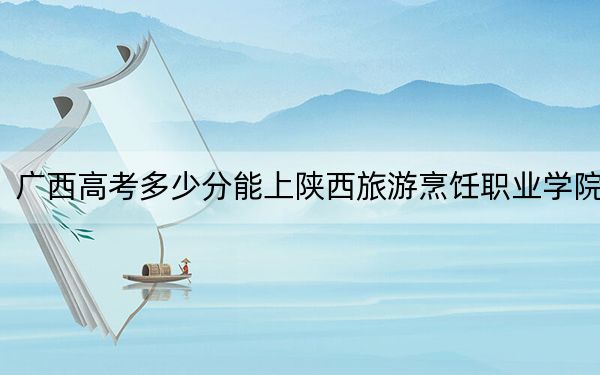 广西高考多少分能上陕西旅游烹饪职业学院？附2022-2024年最低录取分数线