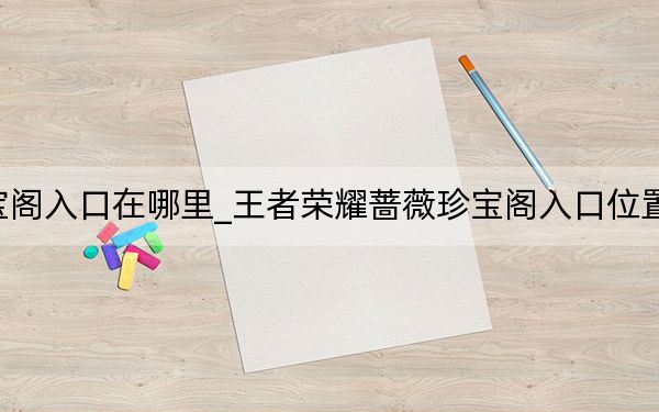 蔷薇珍宝阁入口在哪里_王者荣耀蔷薇珍宝阁入口位置 快吧手游