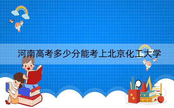 河南高考多少分能考上北京化工大学？2024年文科582分 理科609分