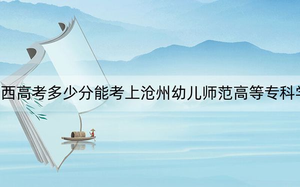 广西高考多少分能考上沧州幼儿师范高等专科学校？附2022-2024年最低录取分数线