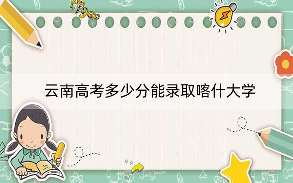 云南高考多少分能录取喀什大学？附带近三年最低录取分数线