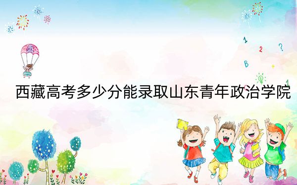 西藏高考多少分能录取山东青年政治学院？2024年投档线分