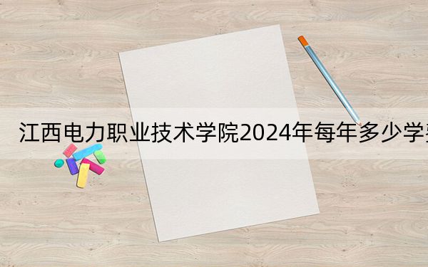 江西电力职业技术学院2024年每年多少学费？每年5000元（供重庆考生参考）