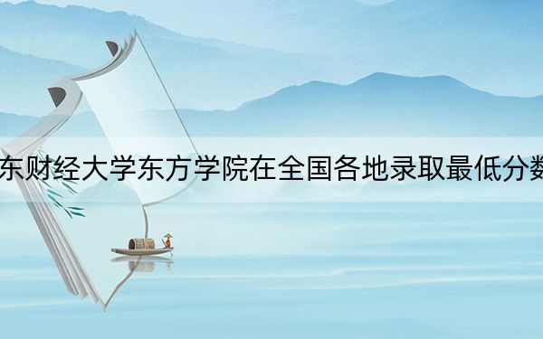 2024年山东财经大学东方学院在全国各地录取最低分数线和位次汇总