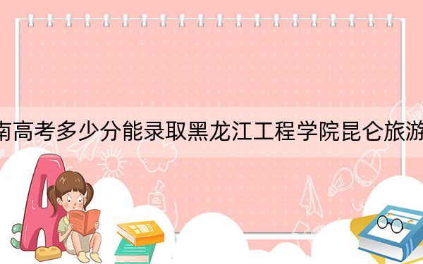 云南高考多少分能录取黑龙江工程学院昆仑旅游学院？附2022-2024年院校投档线