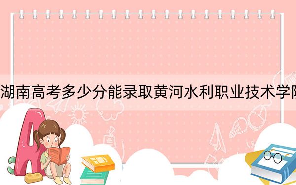 湖南高考多少分能录取黄河水利职业技术学院？附2022-2024年最低录取分数线