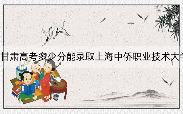 甘肃高考多少分能录取上海中侨职业技术大学？2024年历史类421分 物理类录取分370分