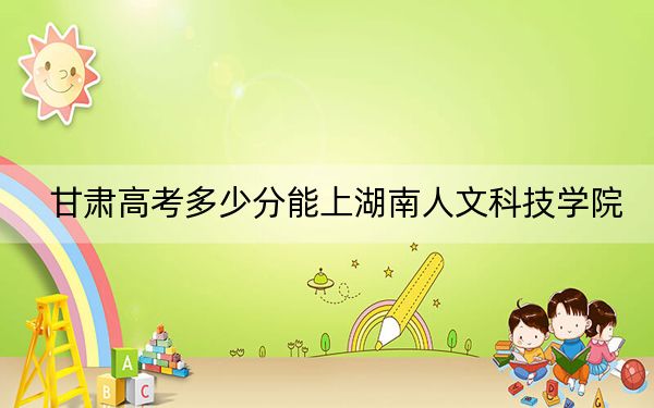 甘肃高考多少分能上湖南人文科技学院？附2022-2024年最低录取分数线