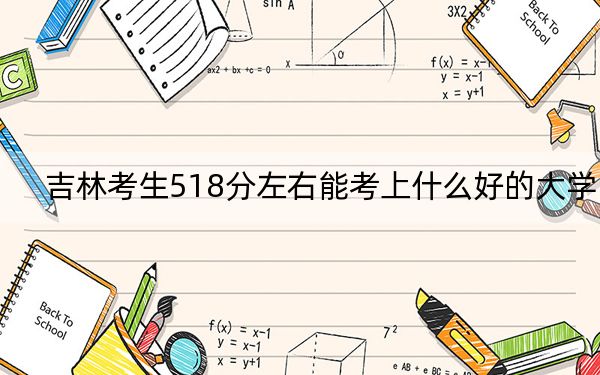 吉林考生518分左右能考上什么好的大学？（附带近三年高考大学录取名单）