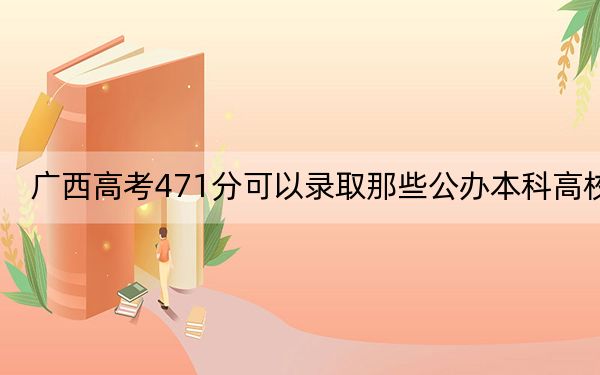 广西高考471分可以录取那些公办本科高校？（附带2022-2024年471左右大学名单）