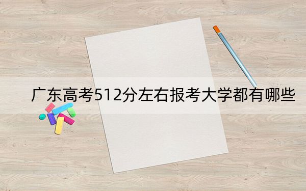 广东高考512分左右报考大学都有哪些？ 2024年一共70所大学录取