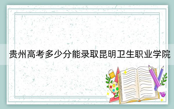 贵州高考多少分能录取昆明卫生职业学院？附2022-2024年最低录取分数线
