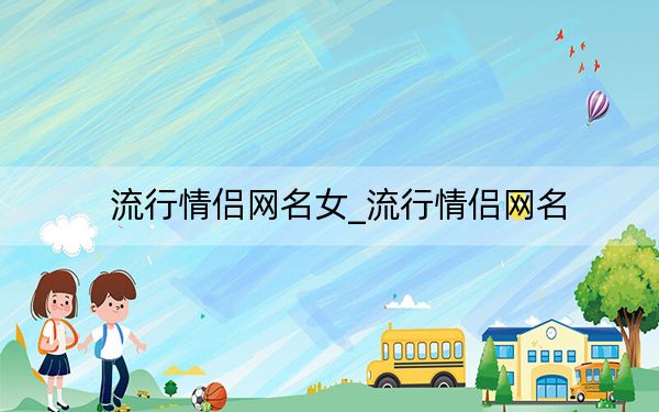 流行情侣网名女_流行情侣网名