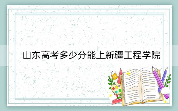 山东高考多少分能上新疆工程学院？2024年综合最低分461分
