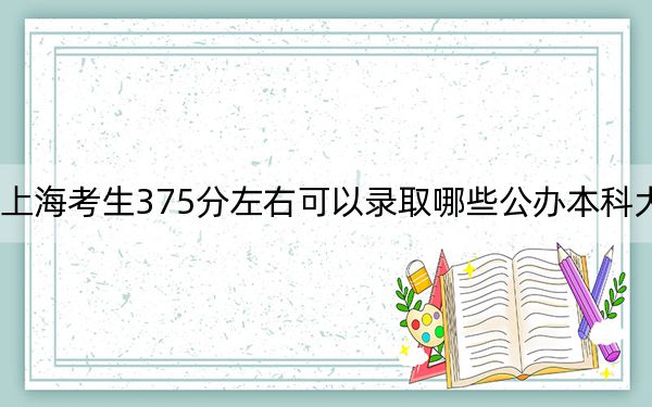 上海考生375分左右可以录取哪些公办本科大学？ 2024年高考有0所最低分在375左右的大学