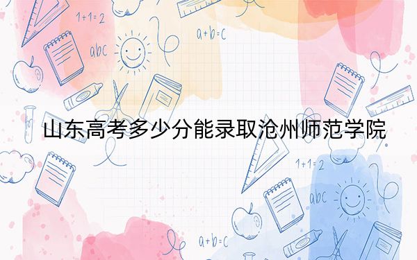 山东高考多少分能录取沧州师范学院？2024年综合最低457分