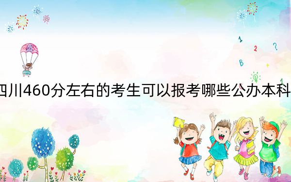 四川460分左右的考生可以报考哪些公办本科大学？（附带2022-2024年460录取名单）