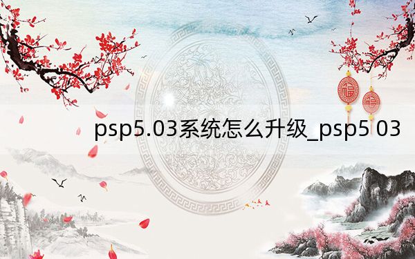 psp5.03系统怎么升级_psp5 03