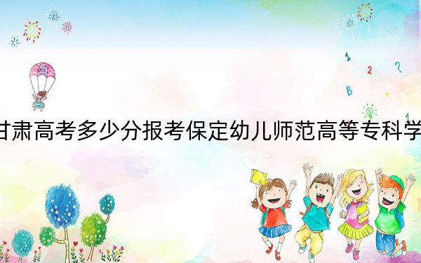 甘肃高考多少分报考保定幼儿师范高等专科学校？附2022-2024年最低录取分数线
