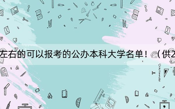 天津高考508分左右的可以报考的公办本科大学名单！（供2025届高三考生参考）