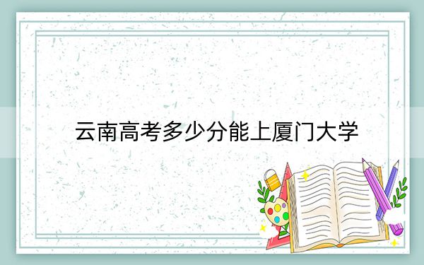 云南高考多少分能上厦门大学？附2022-2024年院校最低投档线