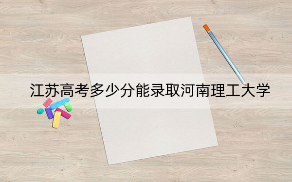 江苏高考多少分能录取河南理工大学？附2022-2024年院校投档线